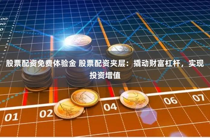 股票配资免费体验金 股票配资夹层：撬动财富杠杆，实现投资增值