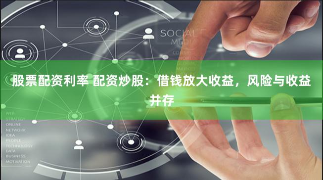 股票配资利率 配资炒股：借钱放大收益，风险与收益并存