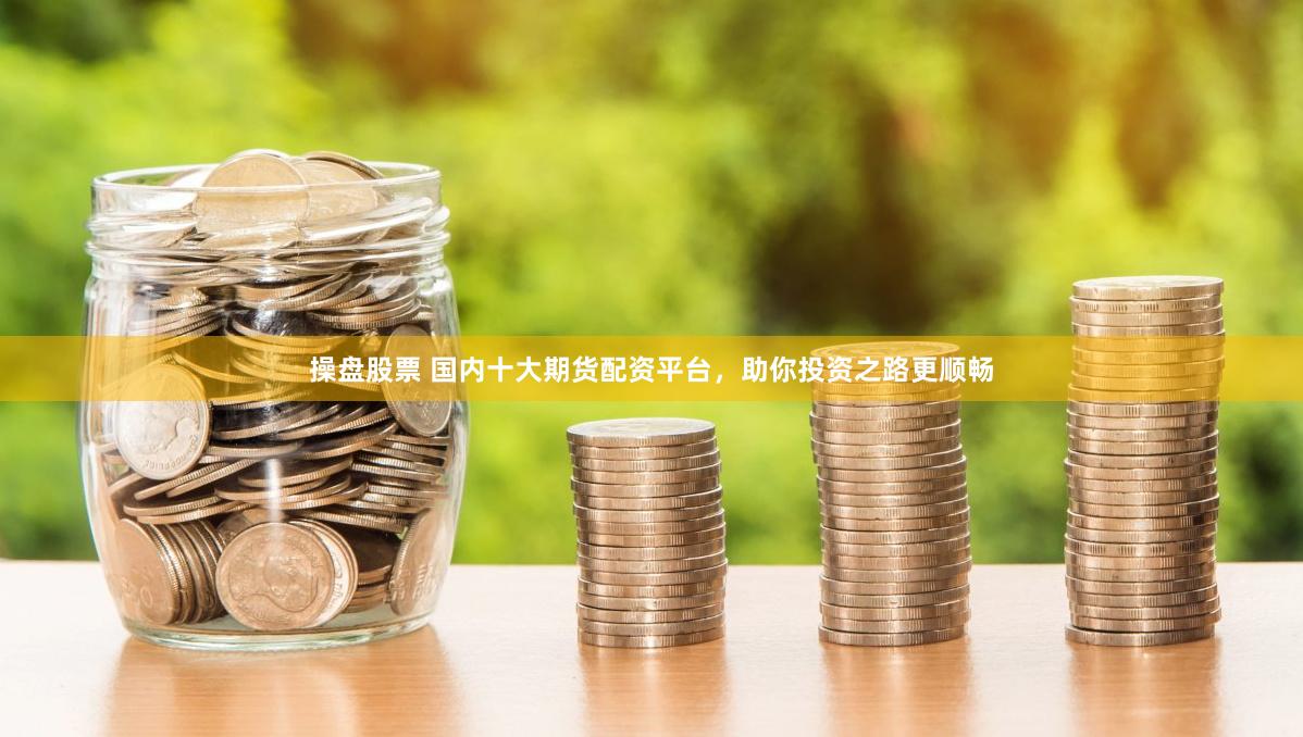 操盘股票 国内十大期货配资平台，助你投资之路更顺畅