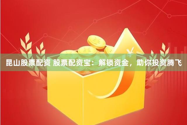 昆山股票配资 股票配资宝：解锁资金，助你投资腾飞