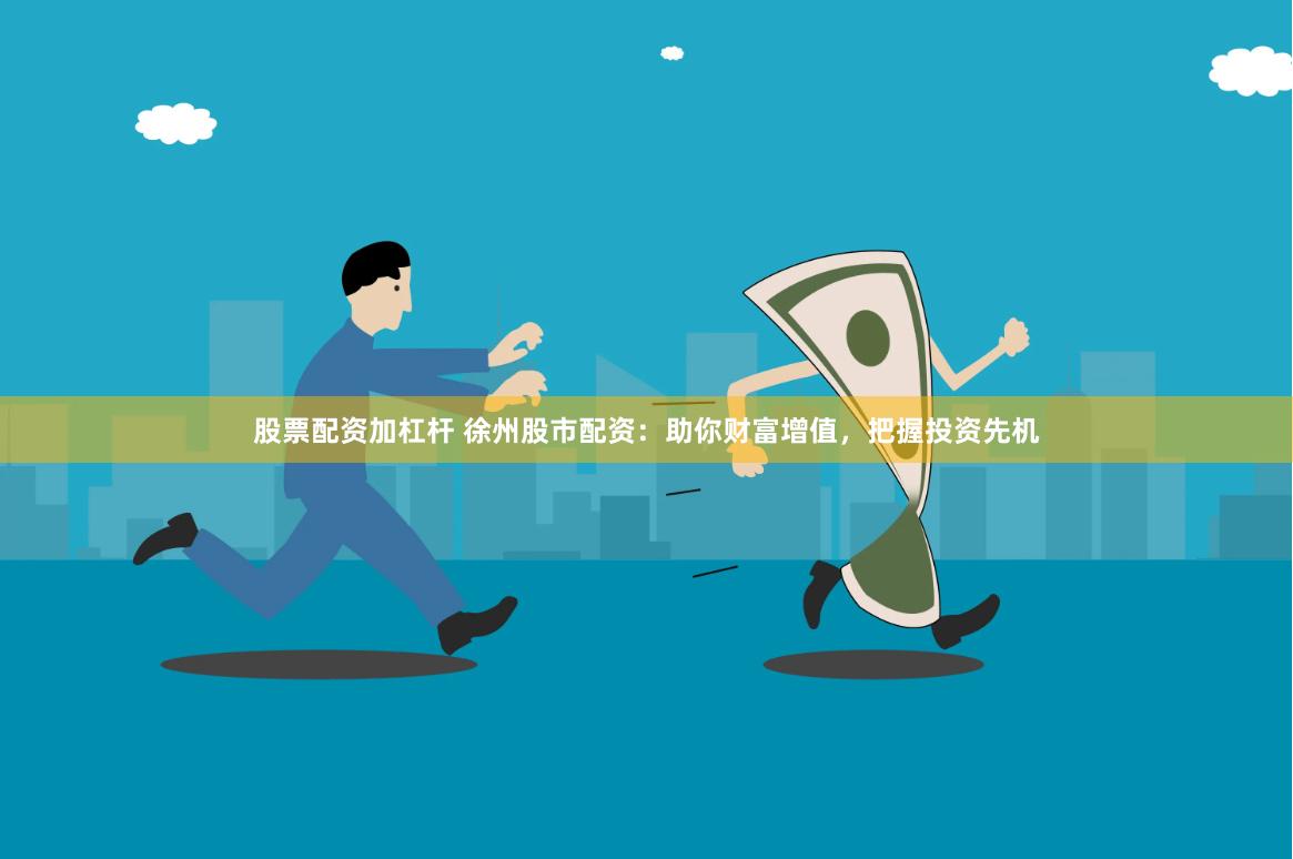 股票配资加杠杆 徐州股市配资：助你财富增值，把握投资先机