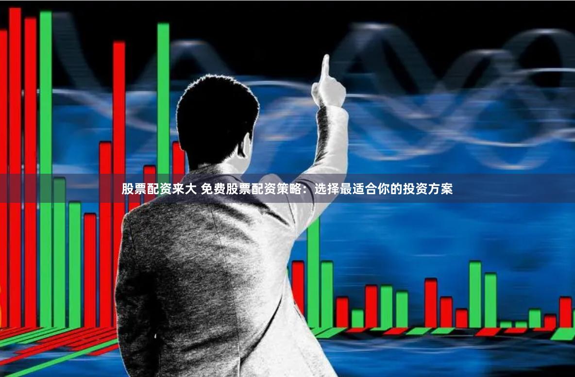 股票配资来大 免费股票配资策略：选择最适合你的投资方案