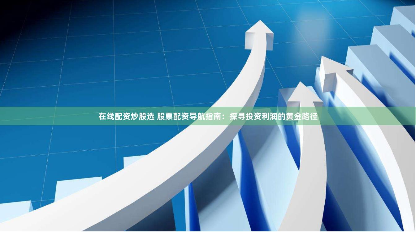 在线配资炒股选 股票配资导航指南：探寻投资利润的黄金路径