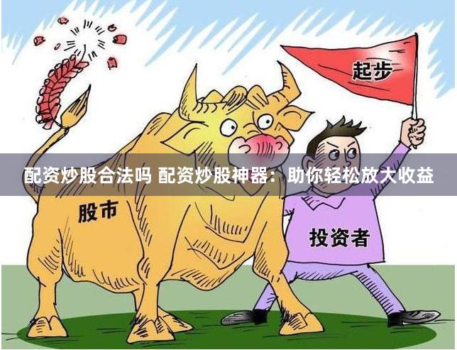 配资炒股合法吗 配资炒股神器：助你轻松放大收益
