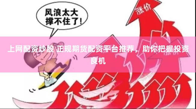 上网配资炒股 正规期货配资平台推荐，助你把握投资良机