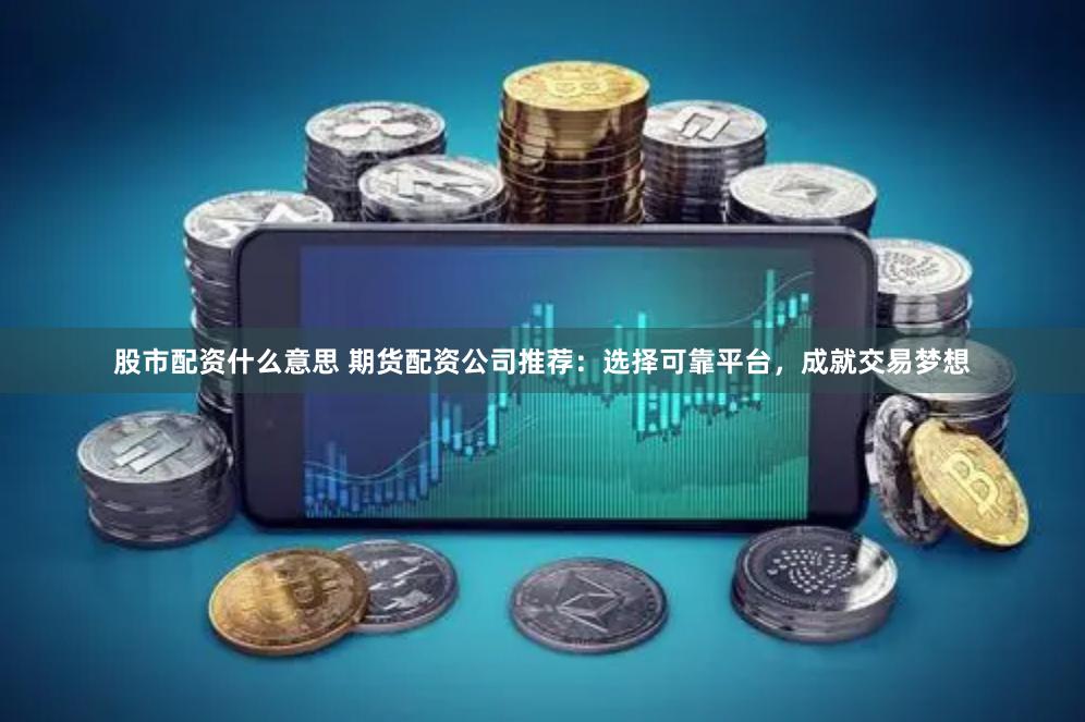 股市配资什么意思 期货配资公司推荐：选择可靠平台，成就交易梦想