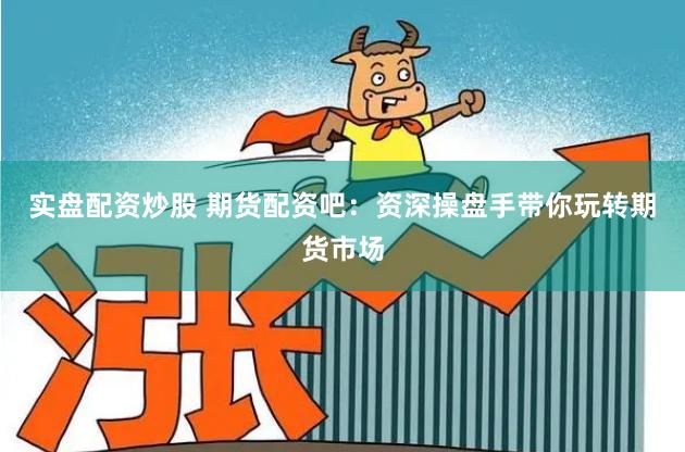实盘配资炒股 期货配资吧：资深操盘手带你玩转期货市场