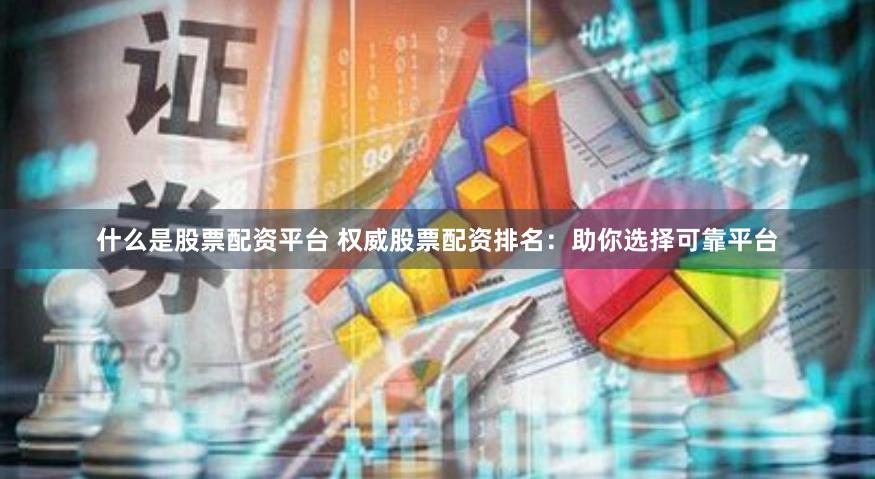 什么是股票配资平台 权威股票配资排名：助你选择可靠平台