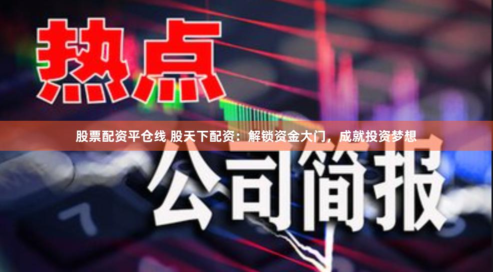股票配资平仓线 股天下配资：解锁资金大门，成就投资梦想