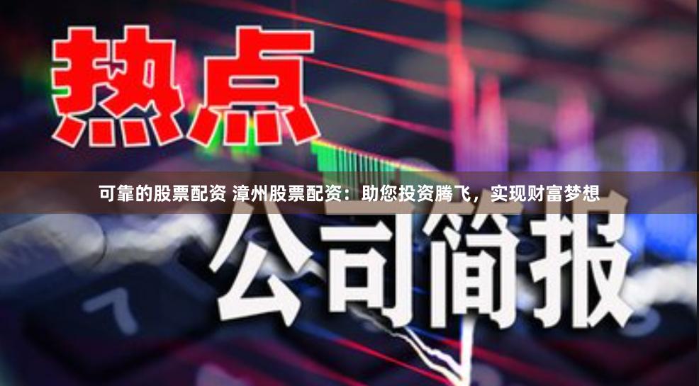 可靠的股票配资 漳州股票配资：助您投资腾飞，实现财富梦想