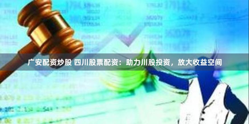 广安配资炒股 四川股票配资：助力川股投资，放大收益空间