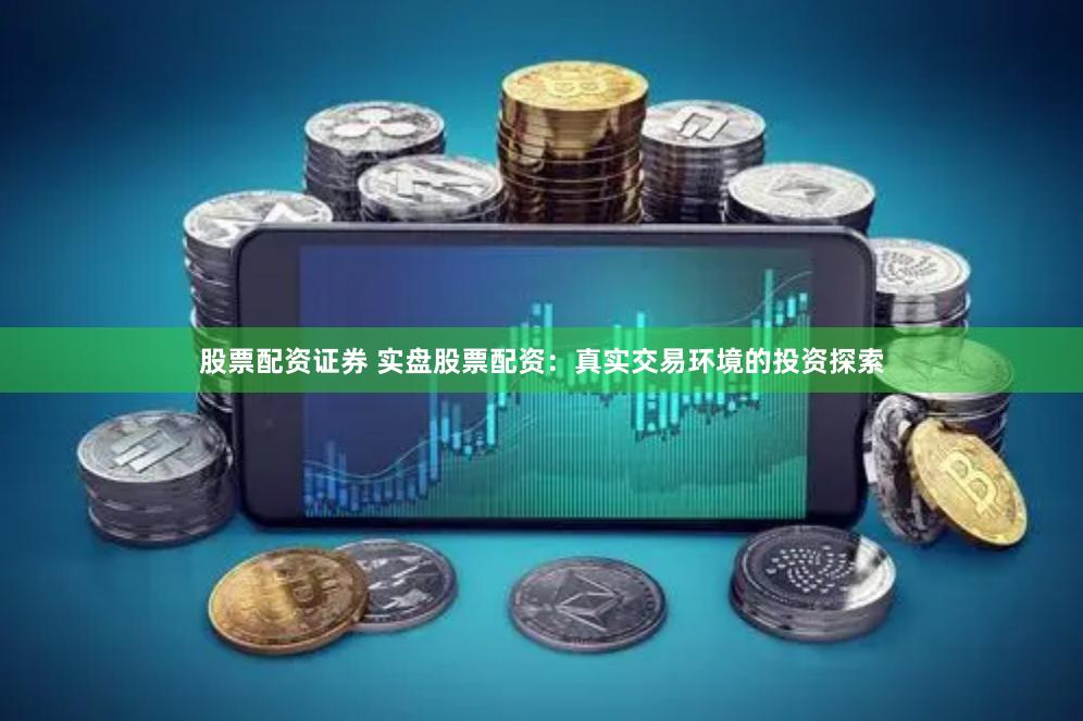 股票配资证券 实盘股票配资：真实交易环境的投资探索