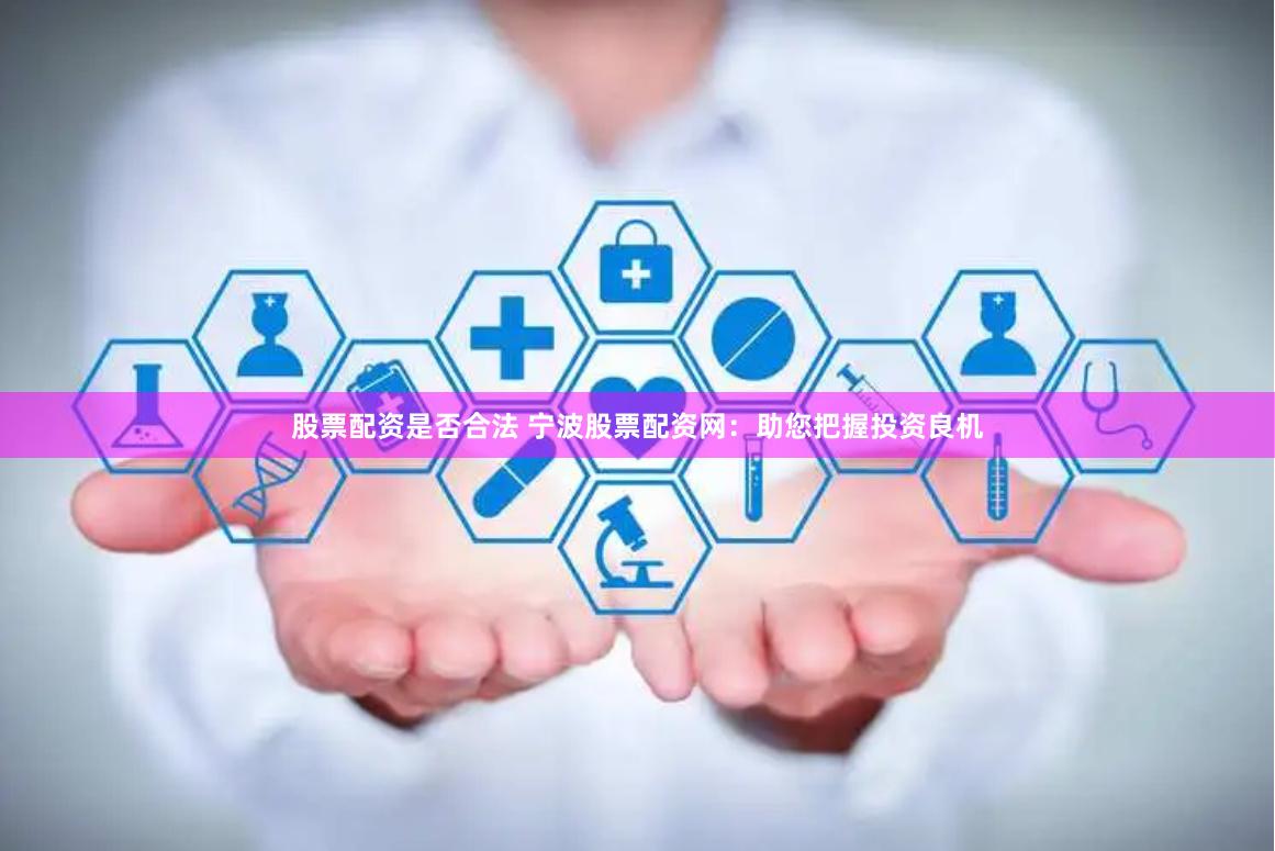 股票配资是否合法 宁波股票配资网：助您把握投资良机