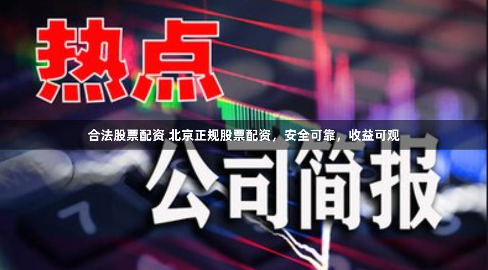 合法股票配资 北京正规股票配资，安全可靠，收益可观
