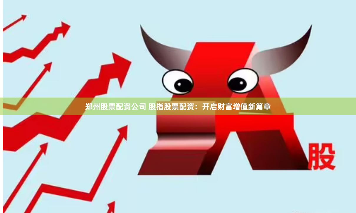 郑州股票配资公司 股指股票配资：开启财富增值新篇章
