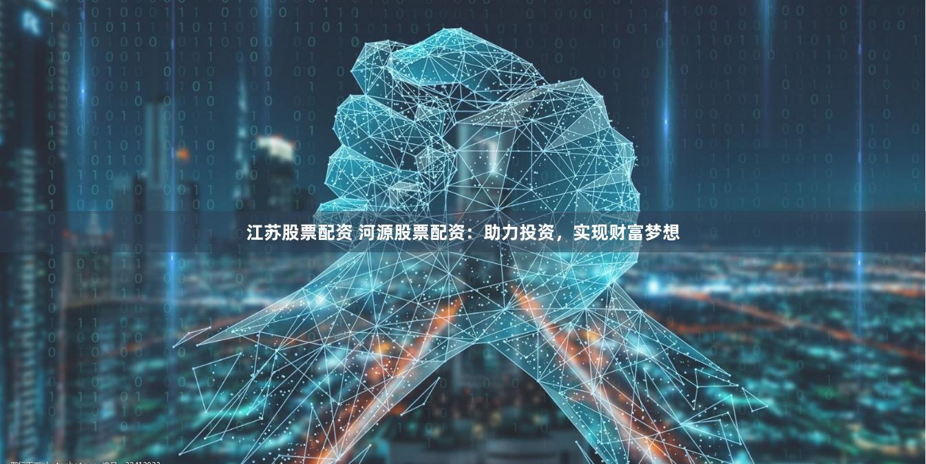 江苏股票配资 河源股票配资：助力投资，实现财富梦想