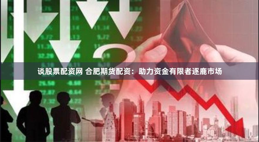 谈股票配资网 合肥期货配资：助力资金有限者逐鹿市场