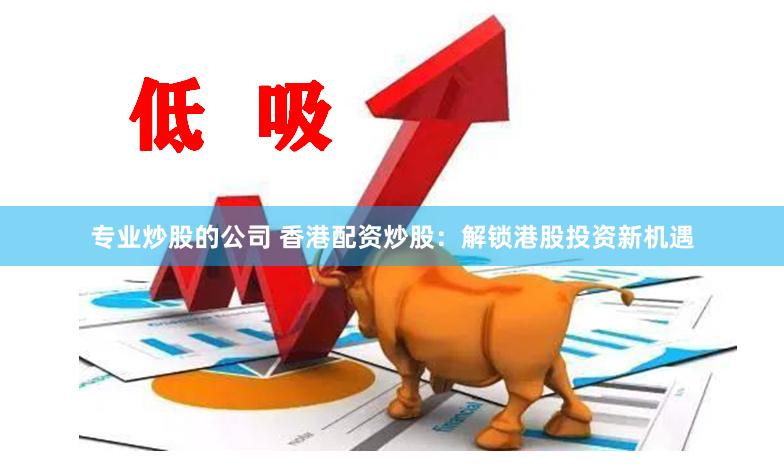 专业炒股的公司 香港配资炒股：解锁港股投资新机遇