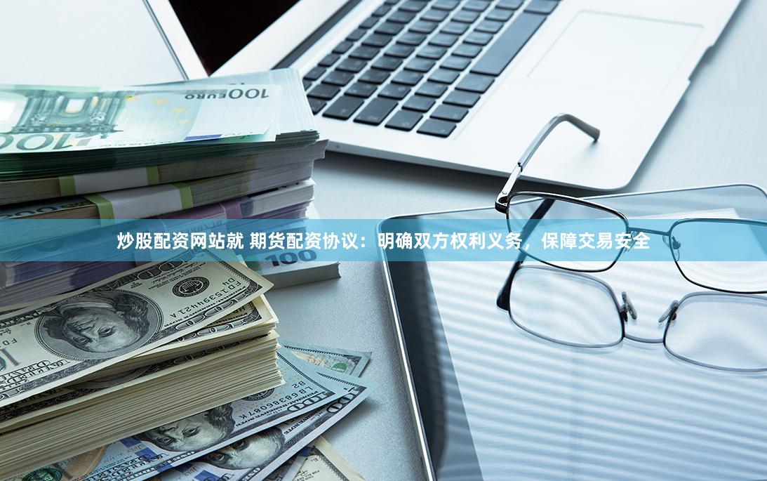 炒股配资网站就 期货配资协议：明确双方权利义务，保障交易安全