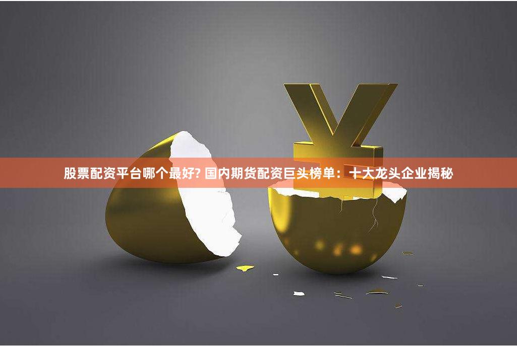 股票配资平台哪个最好? 国内期货配资巨头榜单：十大龙头企业揭秘
