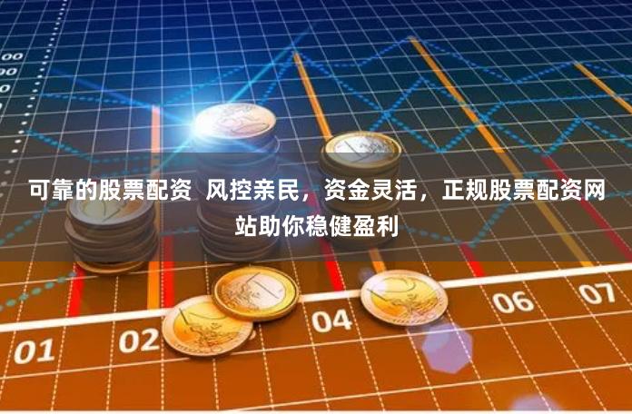 可靠的股票配资  风控亲民，资金灵活，正规股票配资网站助你稳健盈利