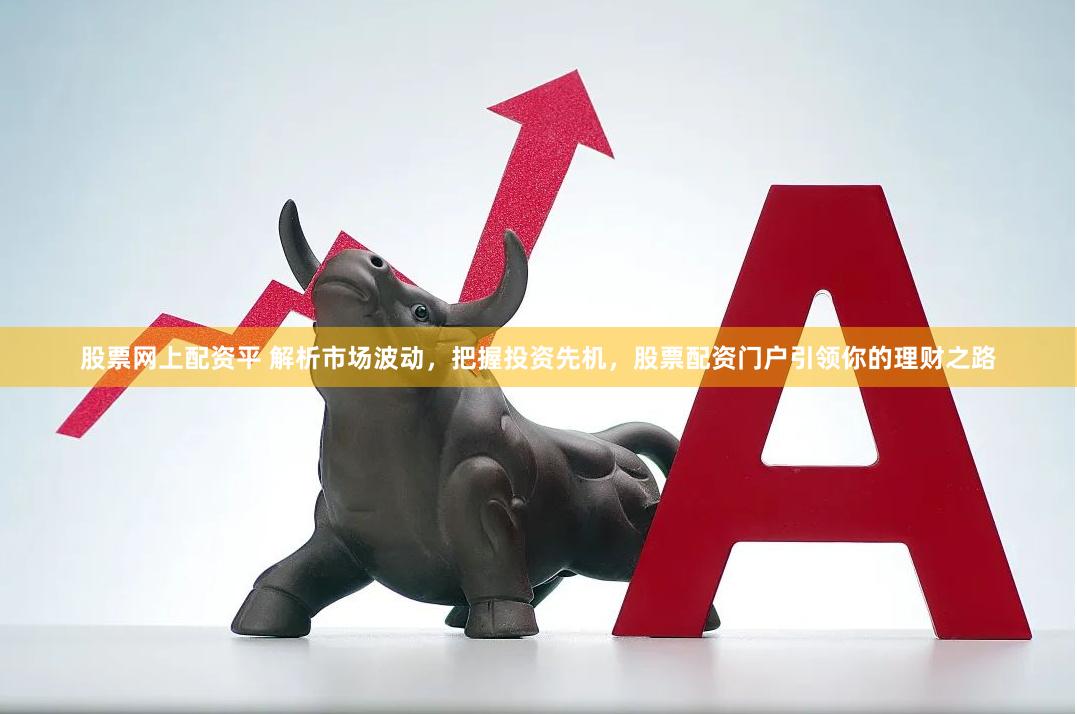 股票网上配资平 解析市场波动，把握投资先机，股票配资门户引领你的理财之路