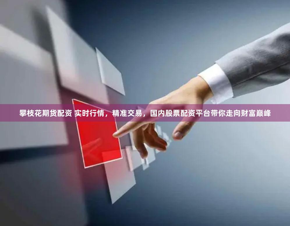 攀枝花期货配资 实时行情，精准交易，国内股票配资平台带你走向财富巅峰