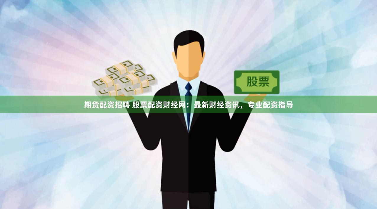 期货配资招聘 股票配资财经网：最新财经资讯，专业配资指导