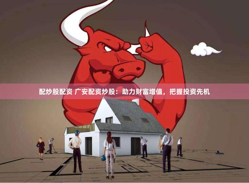 配炒股配资 广安配资炒股：助力财富增值，把握投资先机