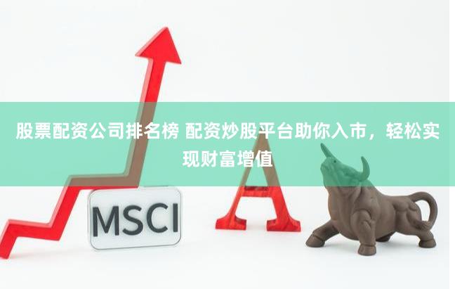 股票配资公司排名榜 配资炒股平台助你入市，轻松实现财富增值