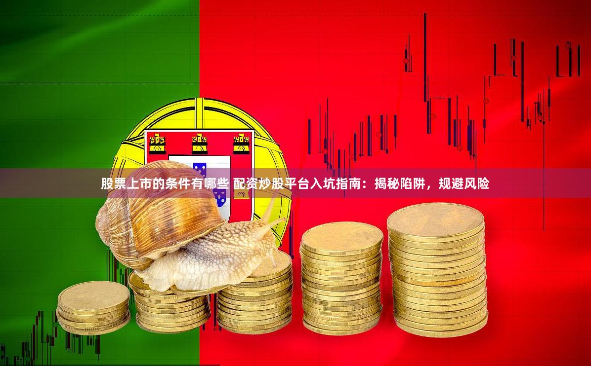 股票上市的条件有哪些 配资炒股平台入坑指南：揭秘陷阱，规避风险